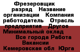 Фрезеровщик 4-6 разряд › Название организации ­ Компания-работодатель › Отрасль предприятия ­ Другое › Минимальный оклад ­ 40 000 - Все города Работа » Вакансии   . Кемеровская обл.,Юрга г.